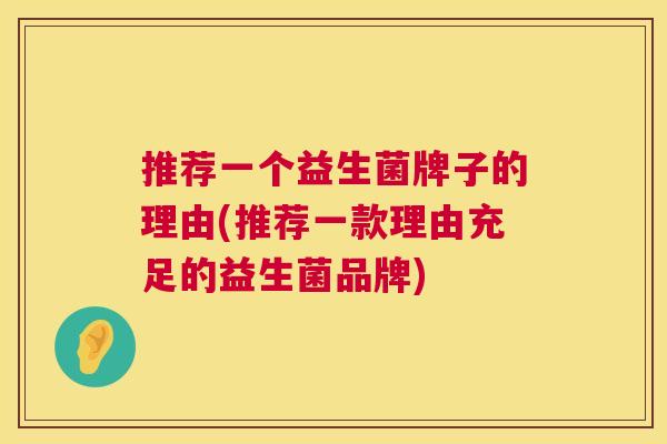 推荐一个益生菌牌子的理由(推荐一款理由充足的益生菌品牌)