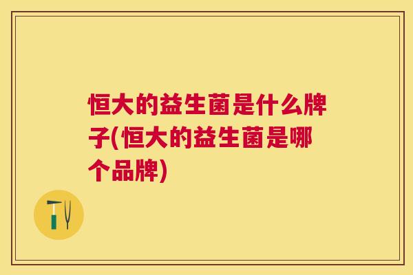 恒大的益生菌是什么牌子(恒大的益生菌是哪个品牌)
