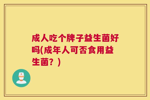 成人吃个牌子益生菌好吗(成年人可否食用益生菌？)