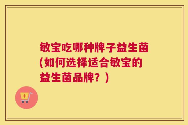 敏宝吃哪种牌子益生菌(如何选择适合敏宝的益生菌品牌？)
