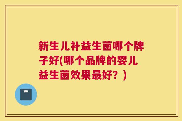 新生儿补益生菌哪个牌子好(哪个品牌的婴儿益生菌效果最好？)