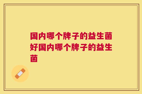 国内哪个牌子的益生菌好国内哪个牌子的益生菌