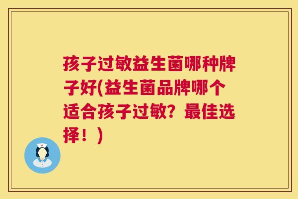 孩子过敏益生菌哪种牌子好(益生菌品牌哪个适合孩子过敏？最佳选择！)