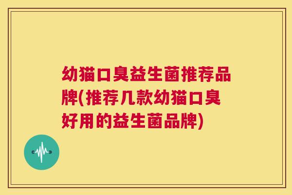 幼猫口臭益生菌推荐品牌(推荐几款幼猫口臭好用的益生菌品牌)