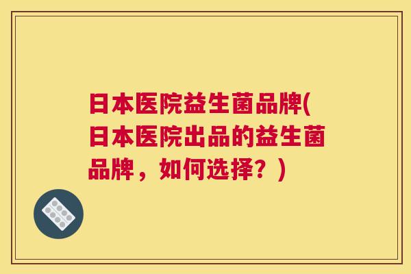 日本医院益生菌品牌(日本医院出品的益生菌品牌，如何选择？)