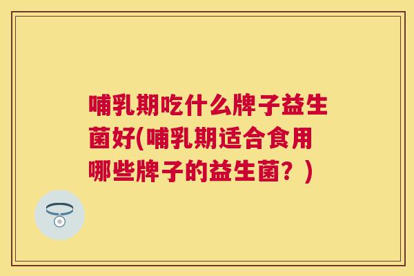哺乳期吃什么牌子益生菌好(哺乳期适合食用哪些牌子的益生菌？)