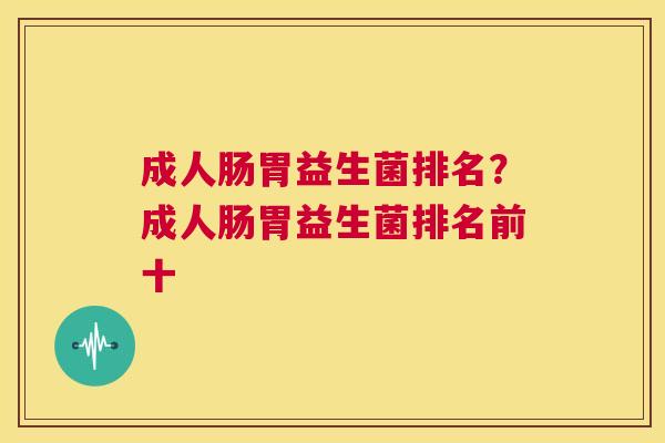 成人肠胃益生菌排名？成人肠胃益生菌排名前十
