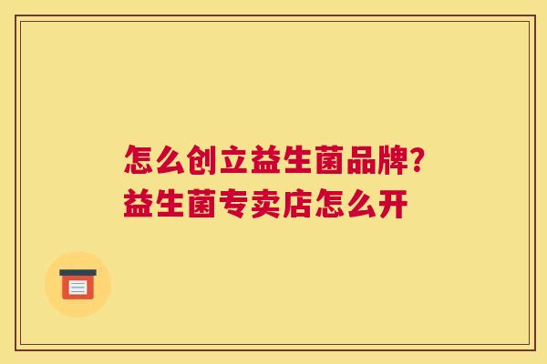 怎么创立益生菌品牌？益生菌专卖店怎么开