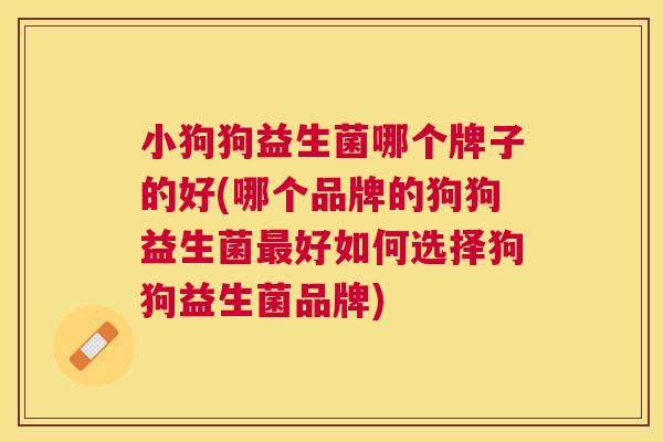 小狗狗益生菌哪个牌子的好(哪个品牌的狗狗益生菌最好如何选择狗狗益生菌品牌)