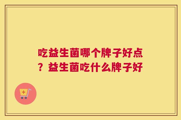 吃益生菌哪个牌子好点？益生菌吃什么牌子好