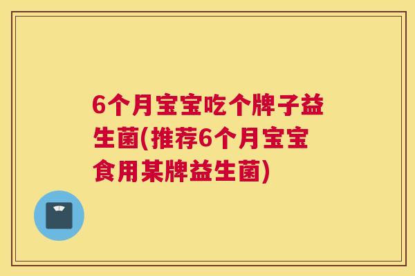 6个月宝宝吃个牌子益生菌(推荐6个月宝宝食用某牌益生菌)