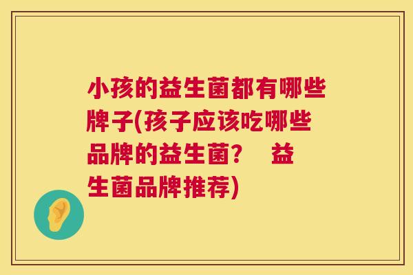 小孩的益生菌都有哪些牌子(孩子应该吃哪些品牌的益生菌？  益生菌品牌推荐)