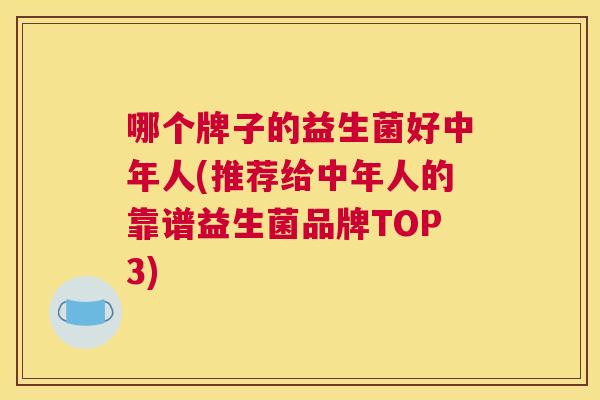 哪个牌子的益生菌好中年人(推荐给中年人的靠谱益生菌品牌TOP3)