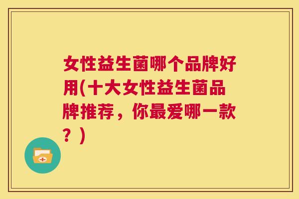 女性益生菌哪个品牌好用(十大女性益生菌品牌推荐，你最爱哪一款？)