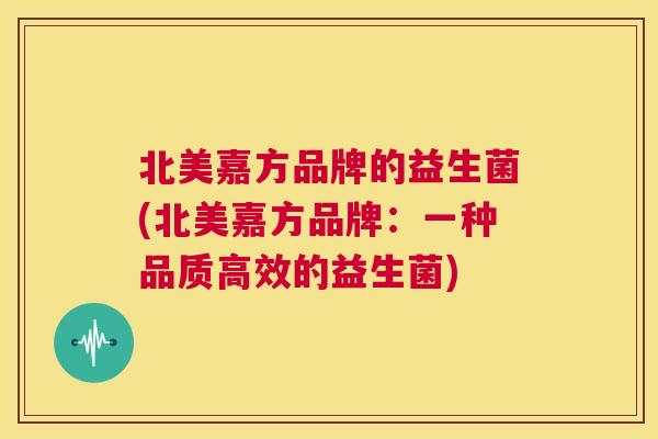 北美嘉方品牌的益生菌(北美嘉方品牌：一种品质高效的益生菌)