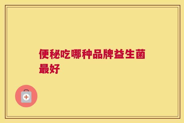 便秘吃哪种品牌益生菌最好