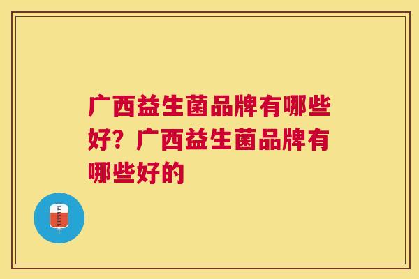 广西益生菌品牌有哪些好？广西益生菌品牌有哪些好的