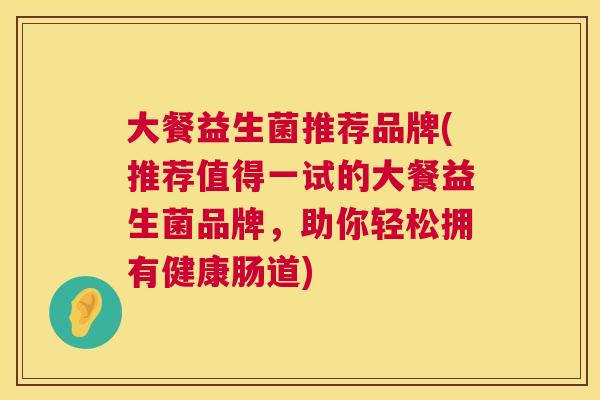 大餐益生菌推荐品牌(推荐值得一试的大餐益生菌品牌，助你轻松拥有健康肠道)