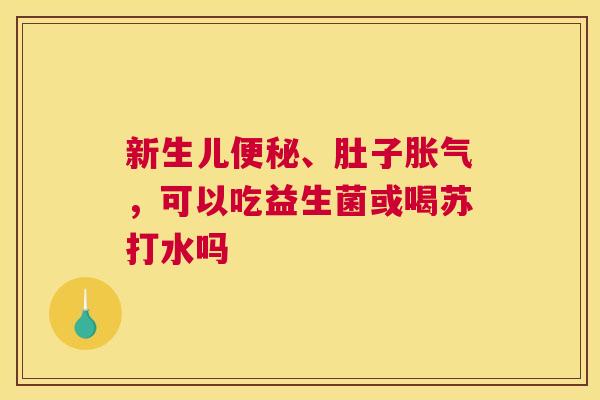 新生儿便秘、肚子胀气，可以吃益生菌或喝苏打水吗