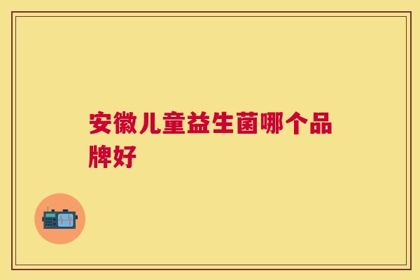 安徽儿童益生菌哪个品牌好