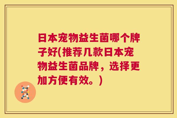 日本宠物益生菌哪个牌子好(推荐几款日本宠物益生菌品牌，选择更加方便有效。)