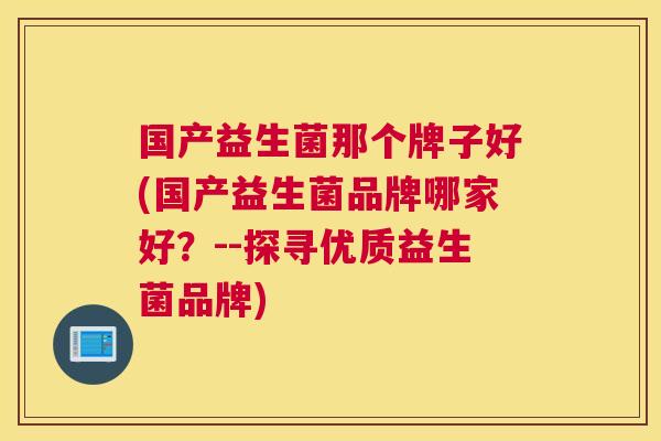 国产益生菌那个牌子好(国产益生菌品牌哪家好？--探寻优质益生菌品牌)