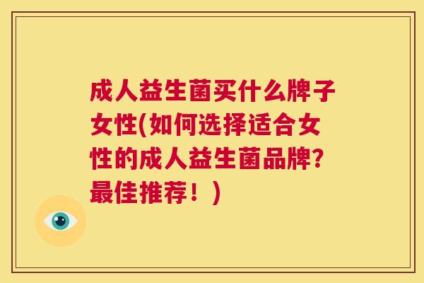 成人益生菌买什么牌子女性(如何选择适合女性的成人益生菌品牌？最佳推荐！)
