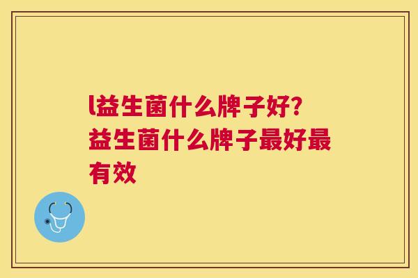 l益生菌什么牌子好？益生菌什么牌子最好最有效