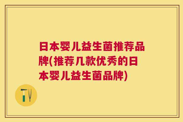 日本婴儿益生菌推荐品牌(推荐几款优秀的日本婴儿益生菌品牌)
