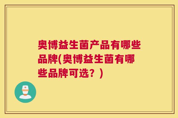 奥博益生菌产品有哪些品牌(奥博益生菌有哪些品牌可选？)