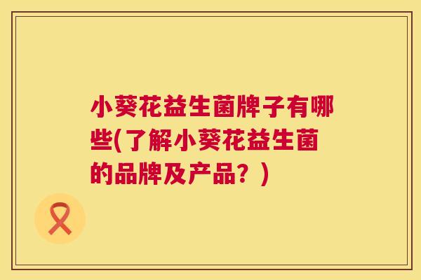 小葵花益生菌牌子有哪些(了解小葵花益生菌的品牌及产品？)