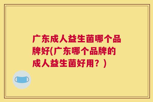 广东成人益生菌哪个品牌好(广东哪个品牌的成人益生菌好用？)