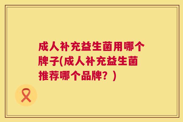 成人补充益生菌用哪个牌子(成人补充益生菌推荐哪个品牌？)