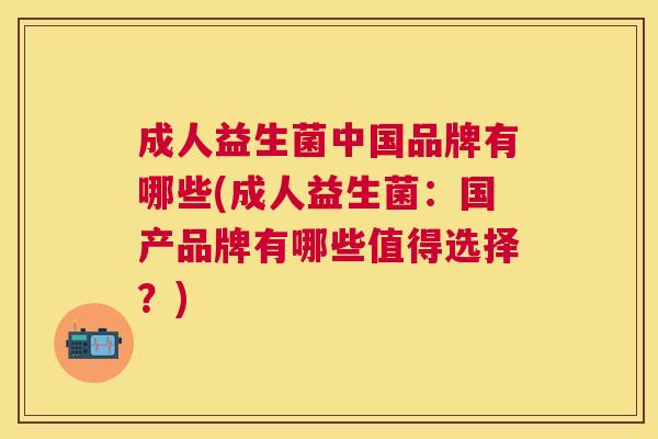 成人益生菌中国品牌有哪些(成人益生菌：国产品牌有哪些值得选择？)