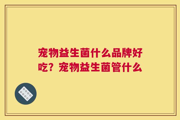 宠物益生菌什么品牌好吃？宠物益生菌管什么