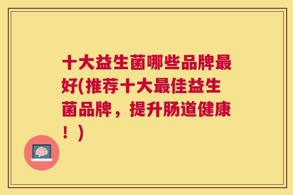 十大益生菌哪些品牌最好(推荐十大最佳益生菌品牌，提升肠道健康！)