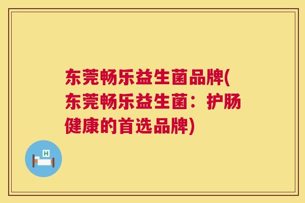 东莞畅乐益生菌品牌(东莞畅乐益生菌：护肠健康的首选品牌)