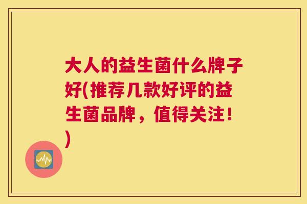 大人的益生菌什么牌子好(推荐几款好评的益生菌品牌，值得关注！)