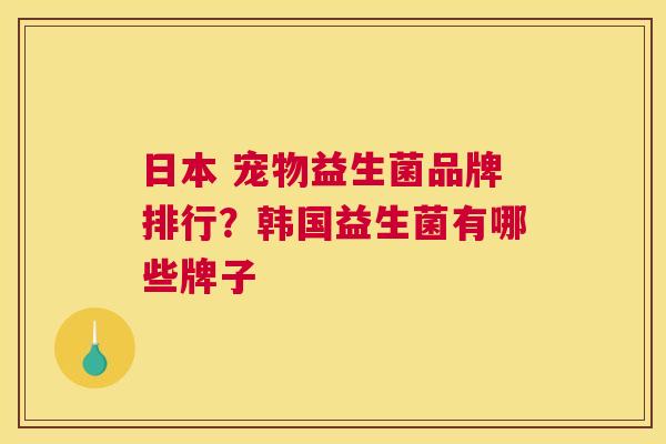 日本 宠物益生菌品牌排行？韩国益生菌有哪些牌子