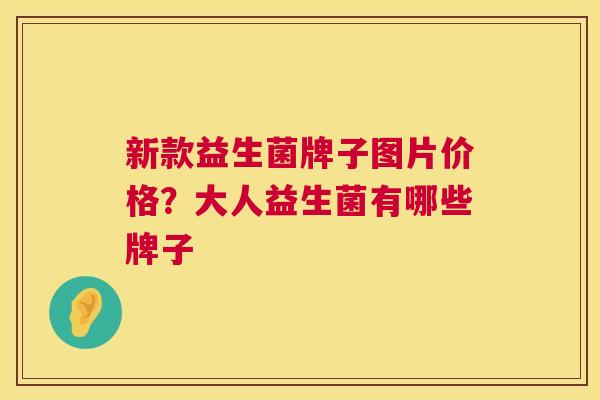 新款益生菌牌子图片价格？大人益生菌有哪些牌子