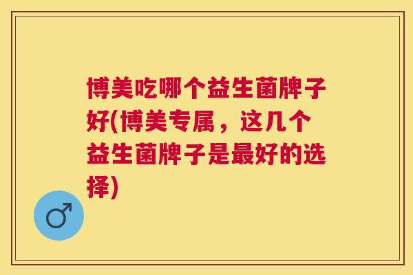 博美吃哪个益生菌牌子好(博美专属，这几个益生菌牌子是最好的选择)