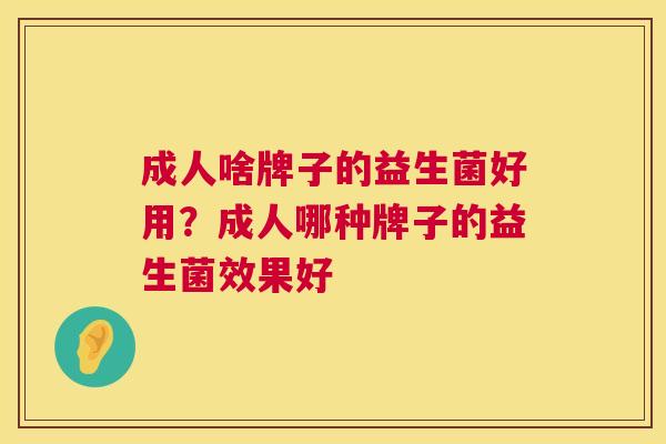 成人啥牌子的益生菌好用？成人哪种牌子的益生菌效果好
