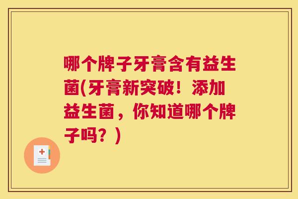哪个牌子牙膏含有益生菌(牙膏新突破！添加益生菌，你知道哪个牌子吗？)