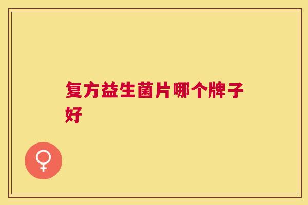复方益生菌片哪个牌子好