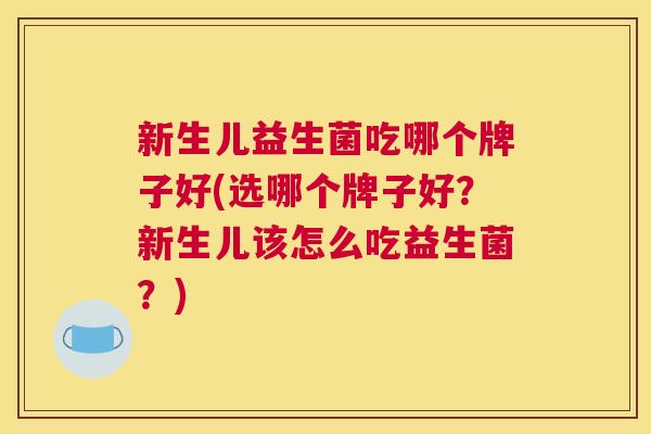 新生儿益生菌吃哪个牌子好(选哪个牌子好？新生儿该怎么吃益生菌？)