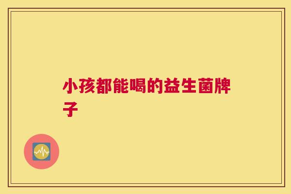 小孩都能喝的益生菌牌子