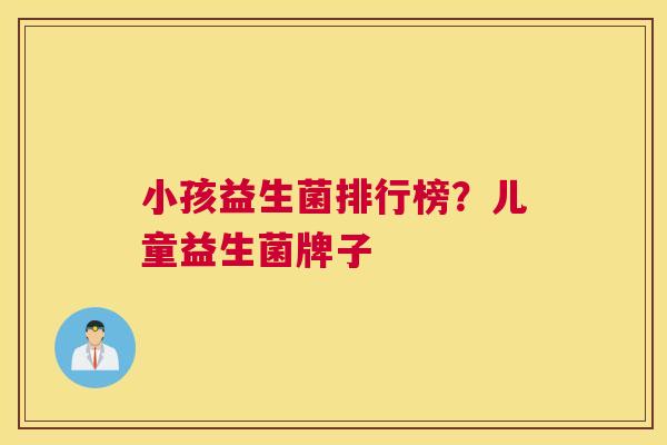 小孩益生菌排行榜？儿童益生菌牌子