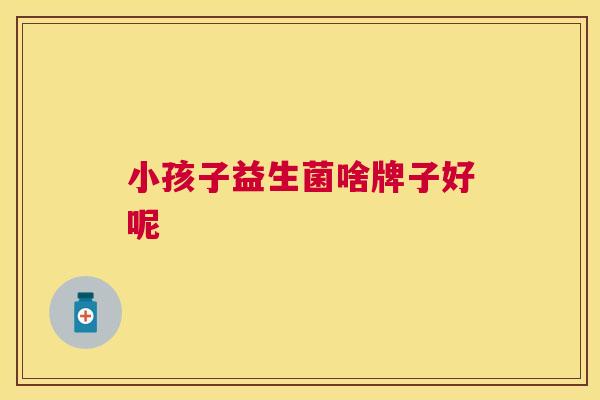 小孩子益生菌啥牌子好呢