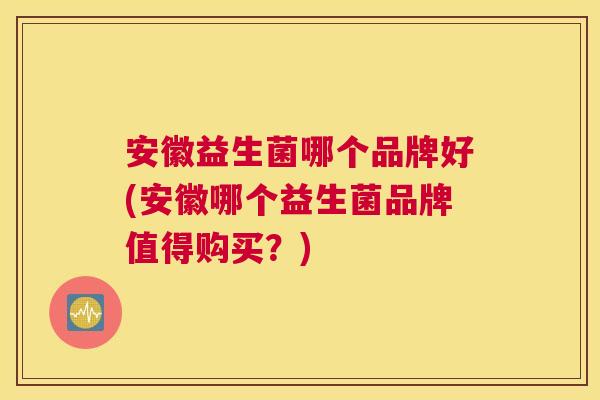 安徽益生菌哪个品牌好(安徽哪个益生菌品牌值得购买？)