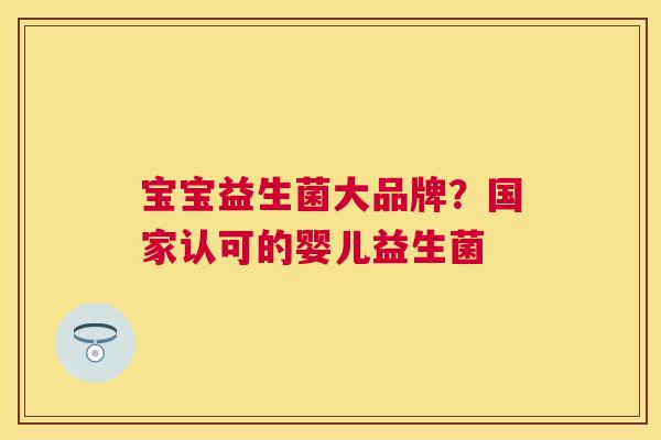 宝宝益生菌大品牌？国家认可的婴儿益生菌